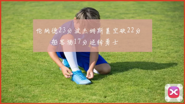 伦纳德23分波杰姆斯基空砍22分 快船客场17分逆转勇士