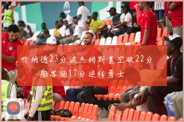 伦纳德23分波杰姆斯基空砍22分 快船客场17分逆转勇士