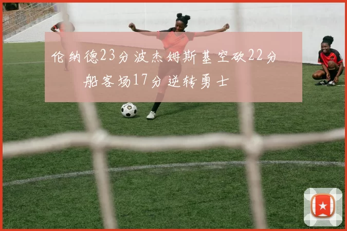 伦纳德23分波杰姆斯基空砍22分 快船客场17分逆转勇士