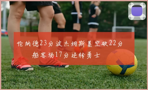 伦纳德23分波杰姆斯基空砍22分 快船客场17分逆转勇士