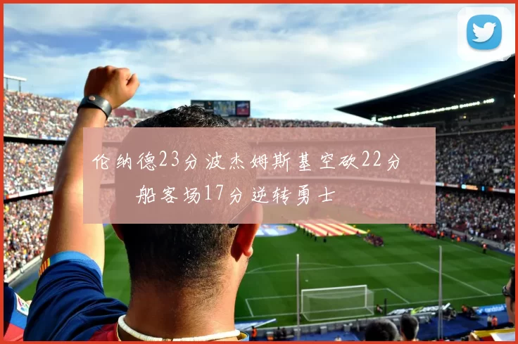 伦纳德23分波杰姆斯基空砍22分 快船客场17分逆转勇士