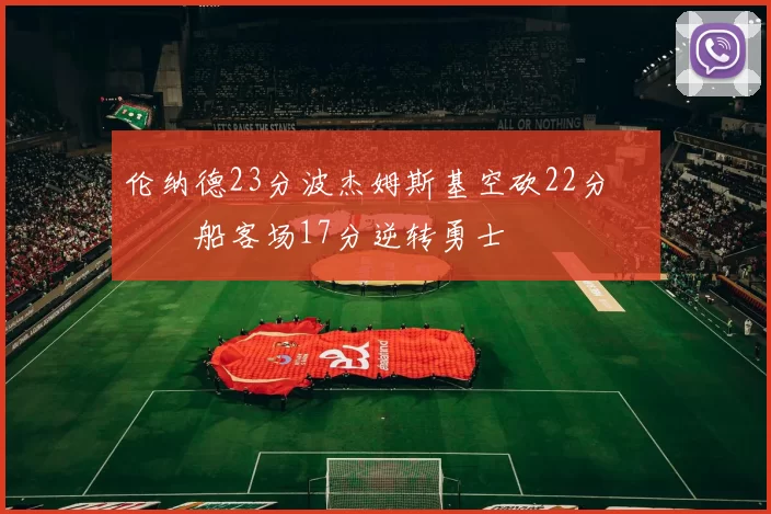 伦纳德23分波杰姆斯基空砍22分 快船客场17分逆转勇士