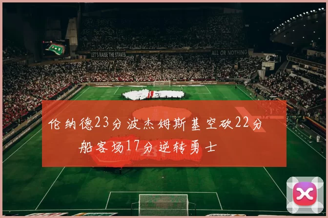 伦纳德23分波杰姆斯基空砍22分 快船客场17分逆转勇士
