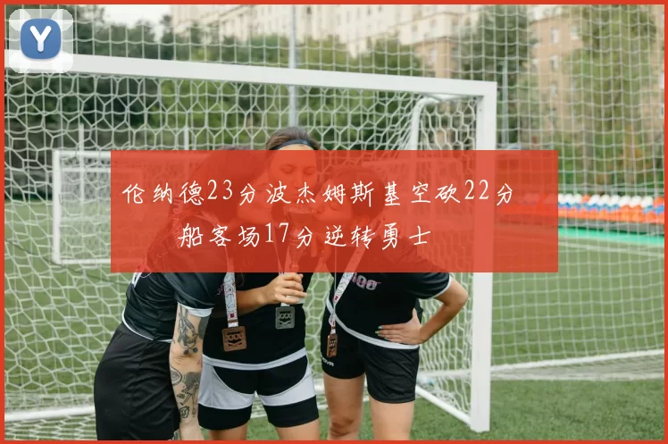 伦纳德23分波杰姆斯基空砍22分 快船客场17分逆转勇士