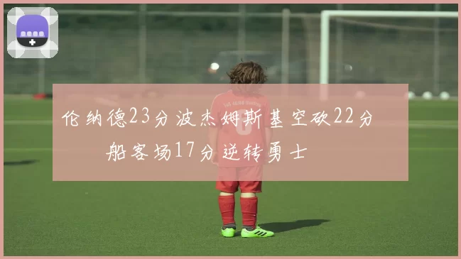 伦纳德23分波杰姆斯基空砍22分 快船客场17分逆转勇士