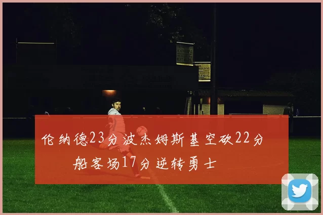 伦纳德23分波杰姆斯基空砍22分 快船客场17分逆转勇士