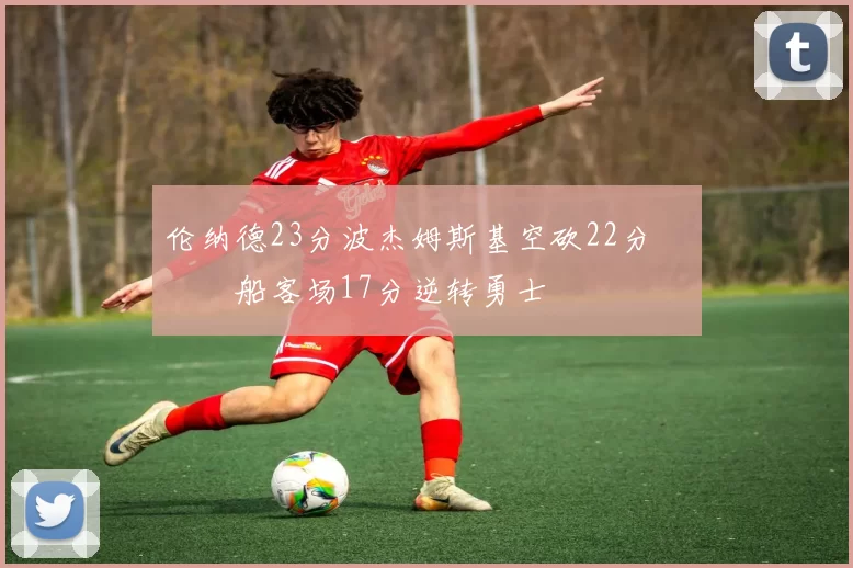 伦纳德23分波杰姆斯基空砍22分 快船客场17分逆转勇士