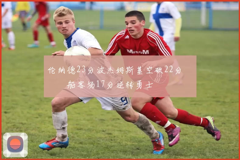 伦纳德23分波杰姆斯基空砍22分 快船客场17分逆转勇士