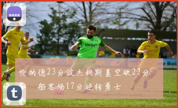 伦纳德23分波杰姆斯基空砍22分 快船客场17分逆转勇士