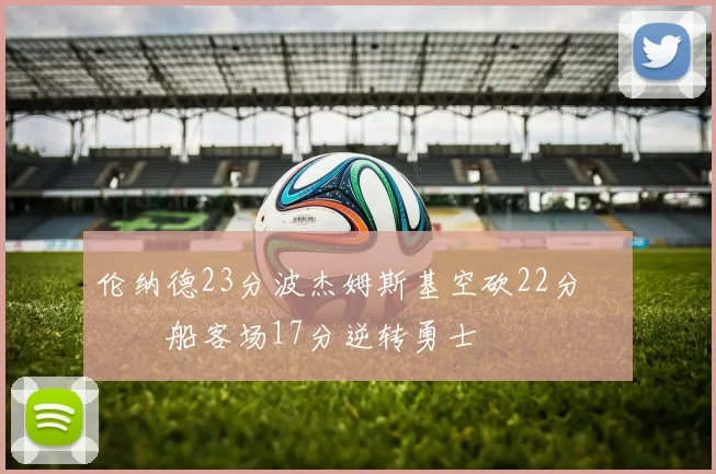 伦纳德23分波杰姆斯基空砍22分 快船客场17分逆转勇士