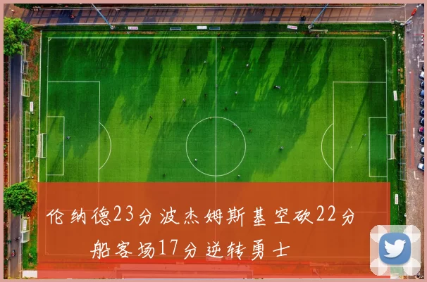 伦纳德23分波杰姆斯基空砍22分 快船客场17分逆转勇士