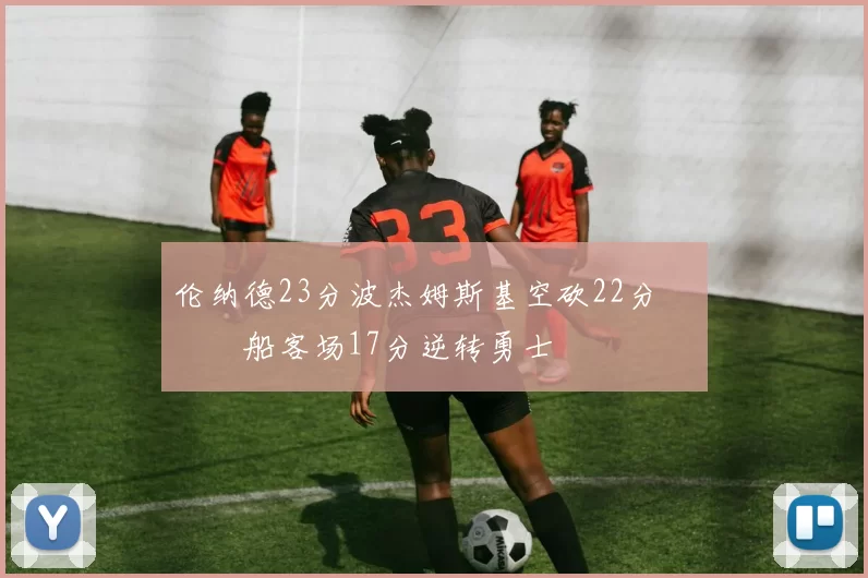 伦纳德23分波杰姆斯基空砍22分 快船客场17分逆转勇士