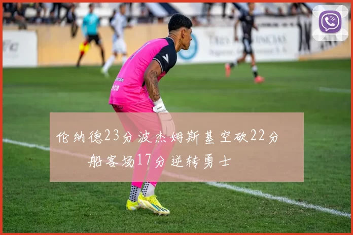 伦纳德23分波杰姆斯基空砍22分 快船客场17分逆转勇士