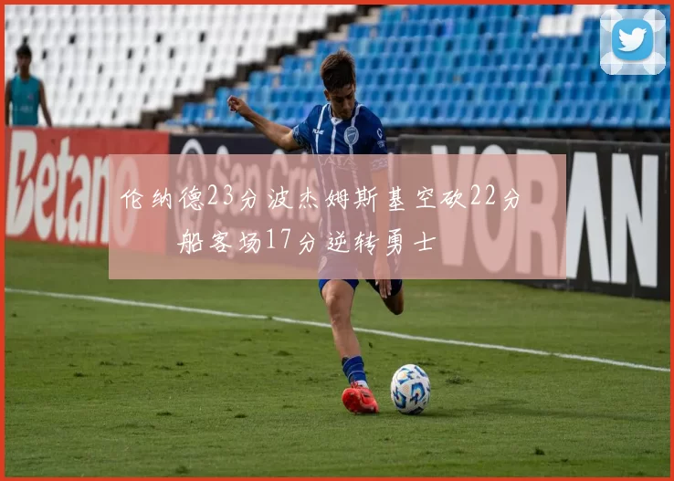 伦纳德23分波杰姆斯基空砍22分 快船客场17分逆转勇士