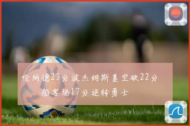 伦纳德23分波杰姆斯基空砍22分 快船客场17分逆转勇士