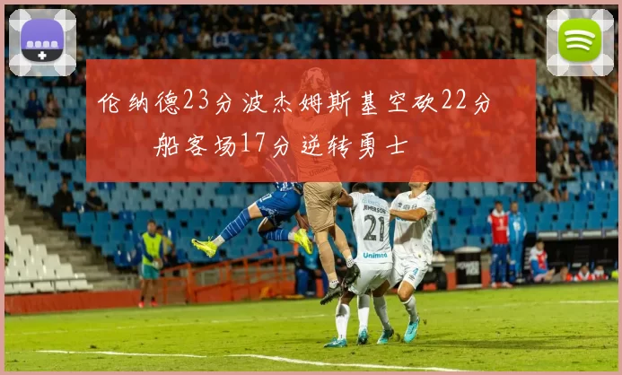 伦纳德23分波杰姆斯基空砍22分 快船客场17分逆转勇士