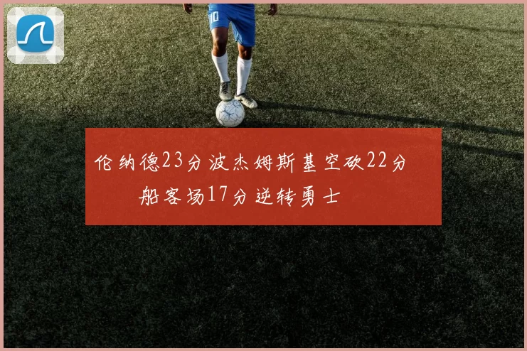 伦纳德23分波杰姆斯基空砍22分 快船客场17分逆转勇士