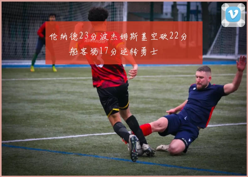 伦纳德23分波杰姆斯基空砍22分 快船客场17分逆转勇士