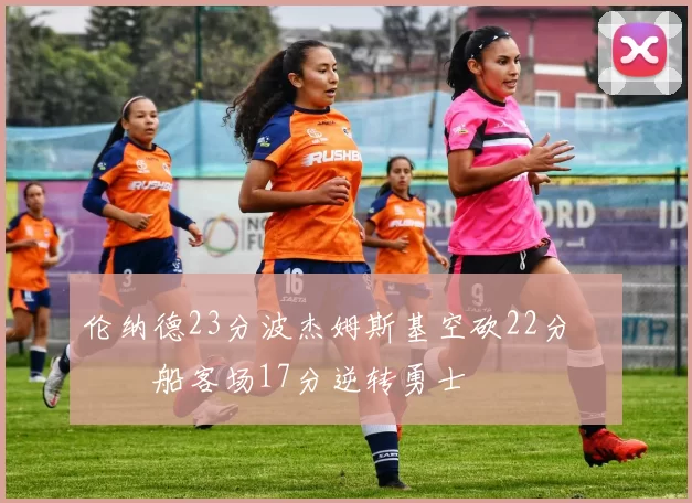 伦纳德23分波杰姆斯基空砍22分 快船客场17分逆转勇士