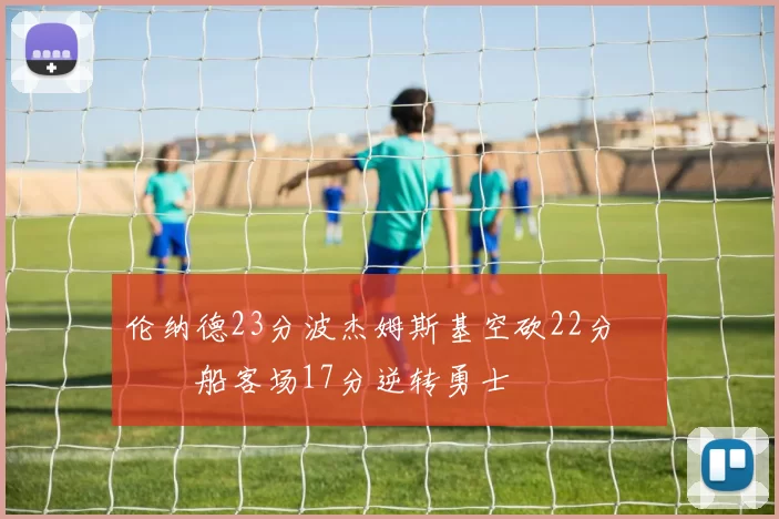 伦纳德23分波杰姆斯基空砍22分 快船客场17分逆转勇士