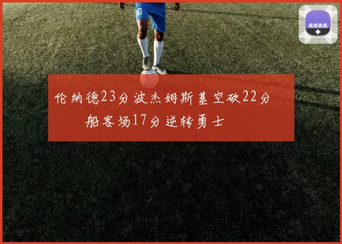 伦纳德23分波杰姆斯基空砍22分 快船客场17分逆转勇士