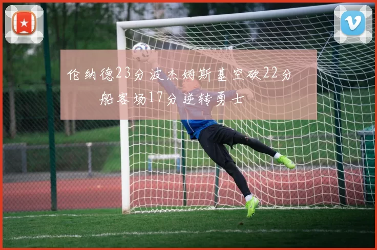 伦纳德23分波杰姆斯基空砍22分 快船客场17分逆转勇士