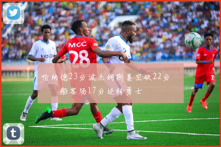 伦纳德23分波杰姆斯基空砍22分 快船客场17分逆转勇士