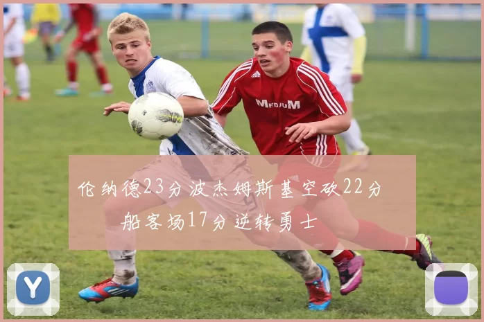 伦纳德23分波杰姆斯基空砍22分 快船客场17分逆转勇士