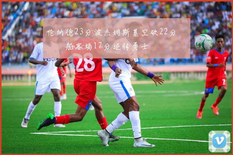 伦纳德23分波杰姆斯基空砍22分 快船客场17分逆转勇士