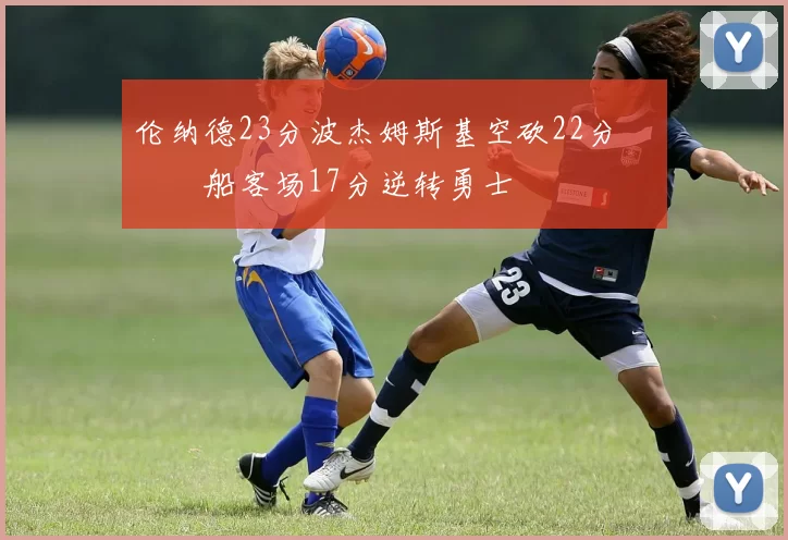 伦纳德23分波杰姆斯基空砍22分 快船客场17分逆转勇士