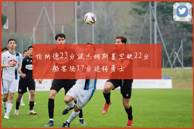 伦纳德23分波杰姆斯基空砍22分 快船客场17分逆转勇士