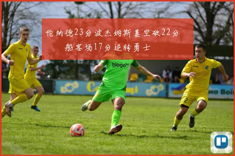 伦纳德23分波杰姆斯基空砍22分 快船客场17分逆转勇士