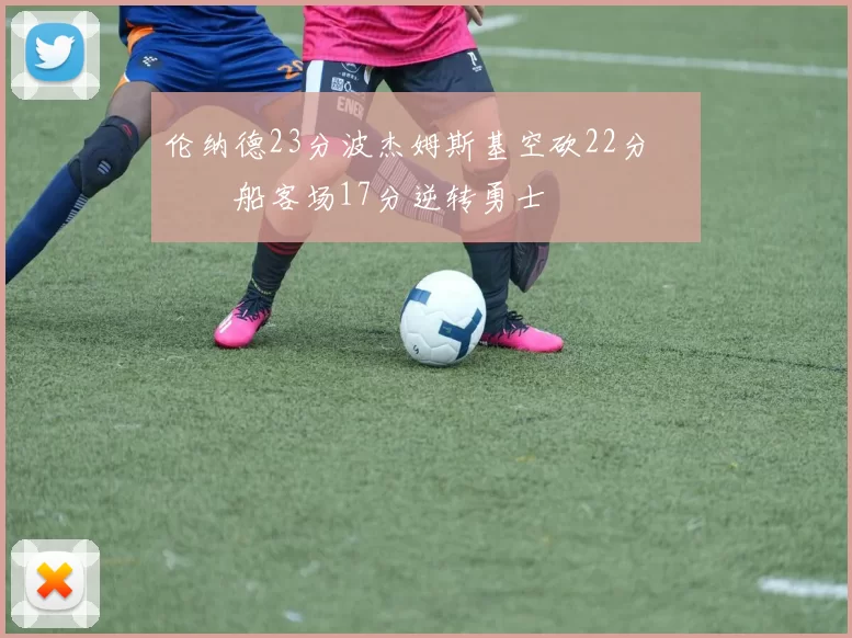 伦纳德23分波杰姆斯基空砍22分 快船客场17分逆转勇士