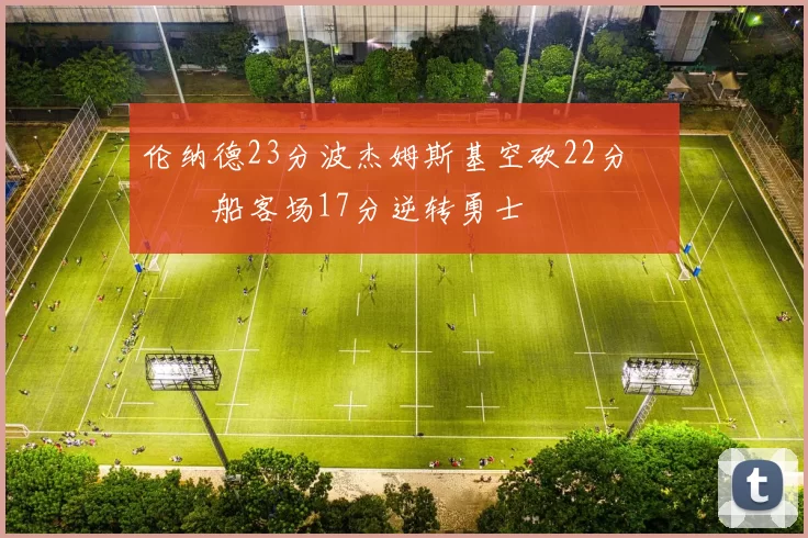 伦纳德23分波杰姆斯基空砍22分 快船客场17分逆转勇士