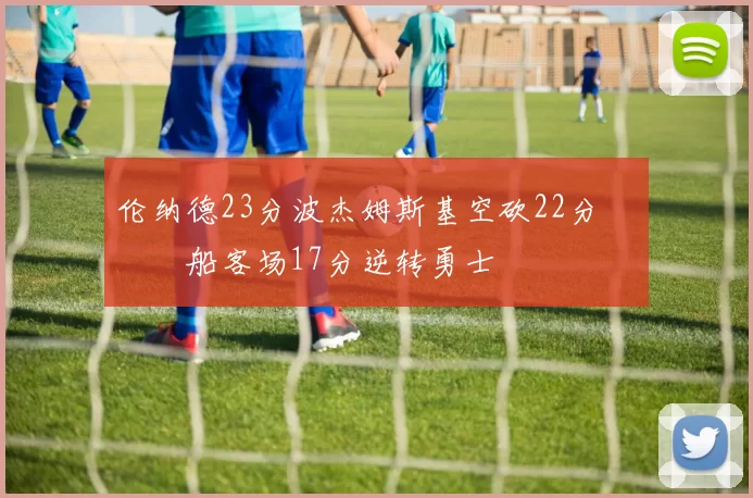 伦纳德23分波杰姆斯基空砍22分 快船客场17分逆转勇士