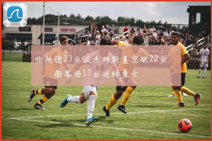 伦纳德23分波杰姆斯基空砍22分 快船客场17分逆转勇士