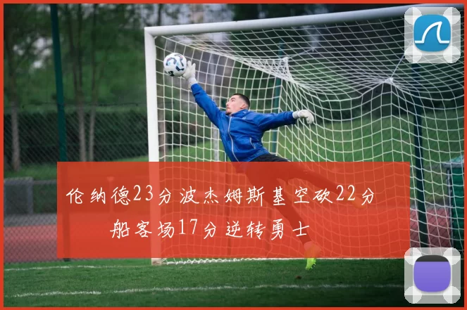 伦纳德23分波杰姆斯基空砍22分 快船客场17分逆转勇士