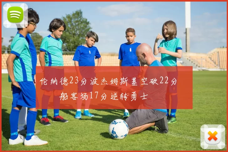 伦纳德23分波杰姆斯基空砍22分 快船客场17分逆转勇士