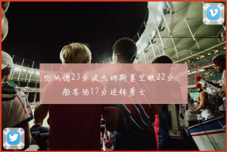 伦纳德23分波杰姆斯基空砍22分 快船客场17分逆转勇士
