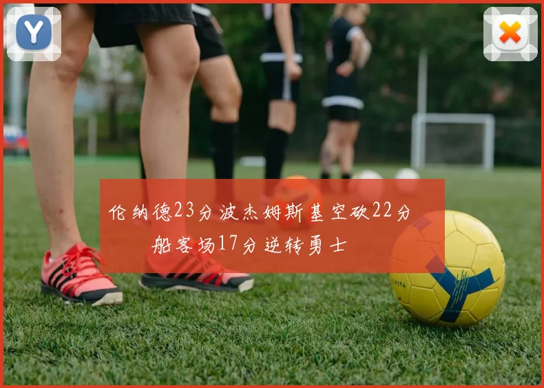 伦纳德23分波杰姆斯基空砍22分 快船客场17分逆转勇士