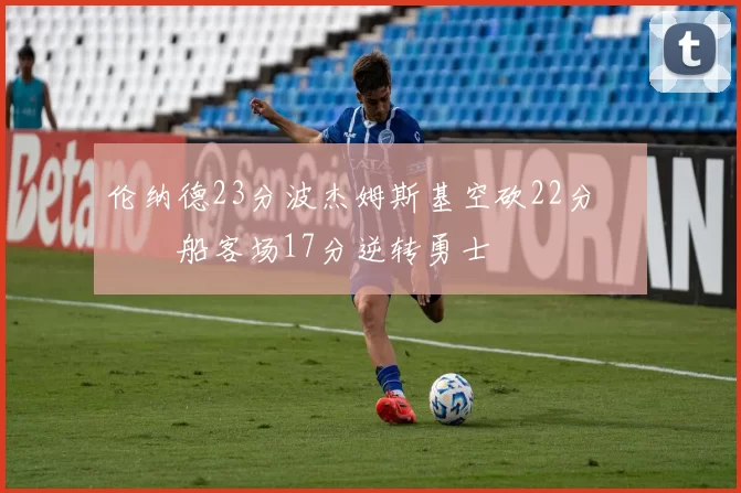 伦纳德23分波杰姆斯基空砍22分 快船客场17分逆转勇士