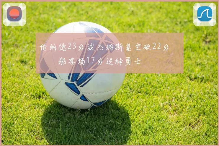 伦纳德23分波杰姆斯基空砍22分 快船客场17分逆转勇士