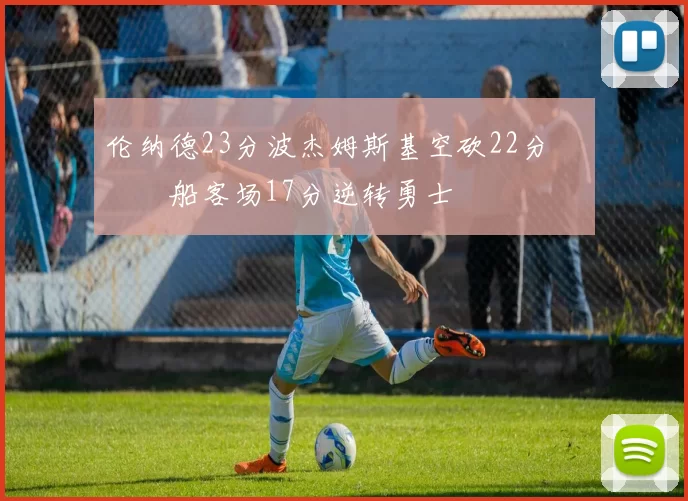伦纳德23分波杰姆斯基空砍22分 快船客场17分逆转勇士