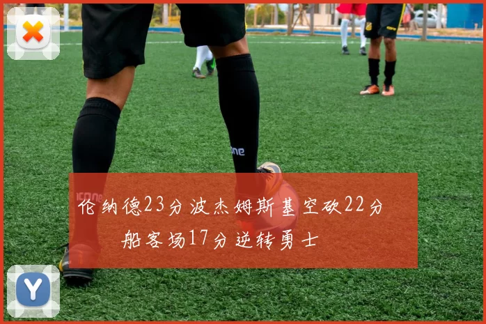 伦纳德23分波杰姆斯基空砍22分 快船客场17分逆转勇士