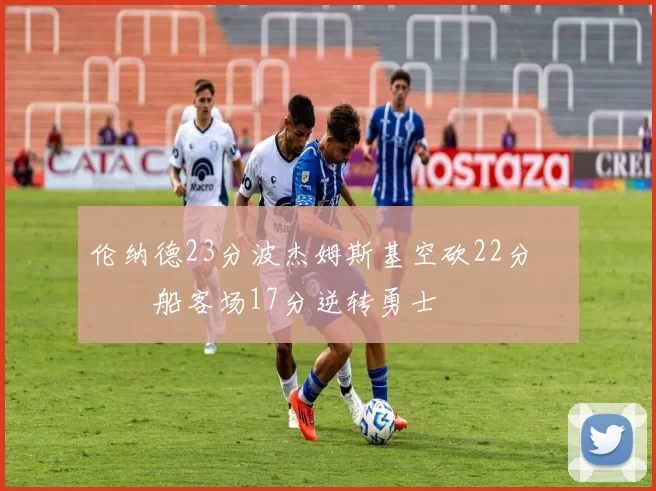 伦纳德23分波杰姆斯基空砍22分 快船客场17分逆转勇士