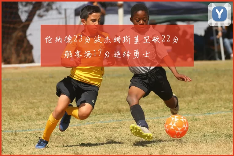 伦纳德23分波杰姆斯基空砍22分 快船客场17分逆转勇士