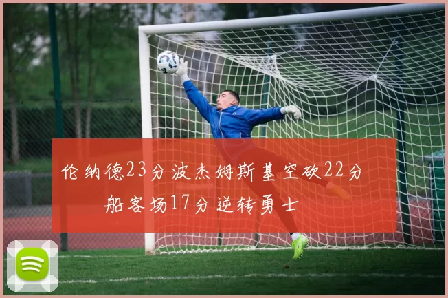 伦纳德23分波杰姆斯基空砍22分 快船客场17分逆转勇士