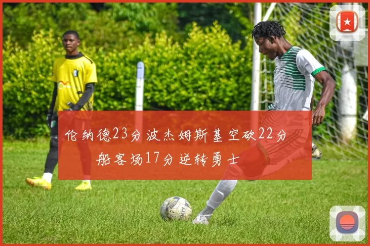 伦纳德23分波杰姆斯基空砍22分 快船客场17分逆转勇士