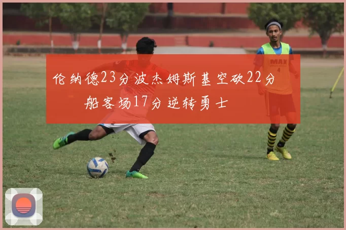 伦纳德23分波杰姆斯基空砍22分 快船客场17分逆转勇士