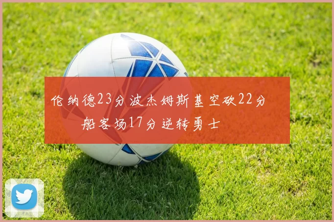 伦纳德23分波杰姆斯基空砍22分 快船客场17分逆转勇士